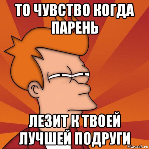 то чувство когда парень лезит к твоей лучшей подруги, Мем Мне кажется или (Фрай Футурама)