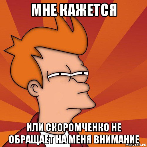 мне кажется или скоромченко не обращает на меня внимание, Мем Мне кажется или (Фрай Футурама)