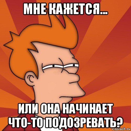 мне кажется... или она начинает что-то подозревать?, Мем Мне кажется или (Фрай Футурама)