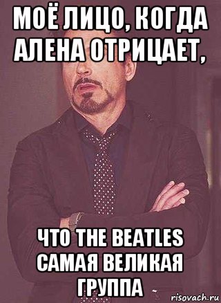 моё лицо, когда алена отрицает, что the beatles самая великая группа