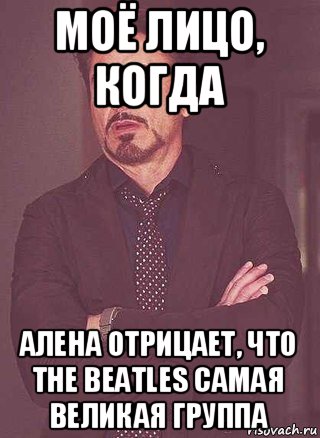 моё лицо, когда алена отрицает, что the beatles самая великая группа