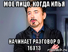 мое лицо, когда илья начинает разговор о 16x13