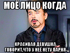 моё лицо когда красивая девушка говорит,что у неё нету парня