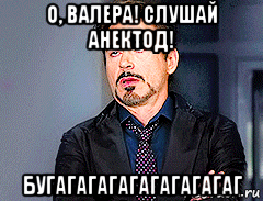 о, валера! слушай анектод! бугагагагагагагагагаг