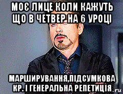 моє лице коли кажуть що в четвер на 6 уроці марширування,підсумкова кр. і генеральна репетиція