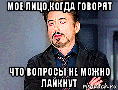 мое лицо,когда говорят что вопросы не можно лайкнут