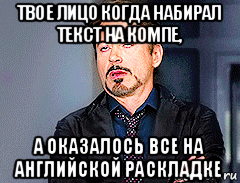 твое лицо когда набирал текст на компе, а оказалось все на английской раскладке