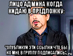 лицо админа когда кидаю в предложку: "опубликуй эти ссылки что бы ко мне в группу подписались"