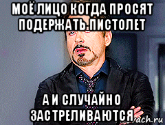 моё лицо когда просят подержать пистолет а и случайно застреливаются