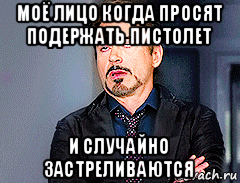 моё лицо когда просят подержать пистолет и случайно застреливаются