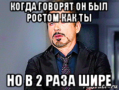 когда говорят он был ростом как ты но в 2 раза шире