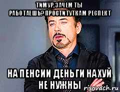 тимур,зачем ты работаешь?проституткам респект на пенсии деньги нахуй не нужны