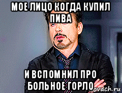 мое лицо когда купил пива и вспомнил про больное горло
