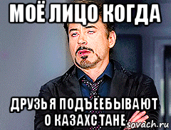 моё лицо когда друзья подъёебывают о казахстане
