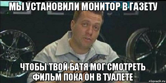 мы установили монитор в газету чтобы твой батя мог смотреть фильм пока он в туалете, Мем Монитор (тачка на прокачку)