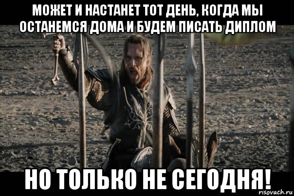 может и настанет тот день, когда мы останемся дома и будем писать диплом но только не сегодня!