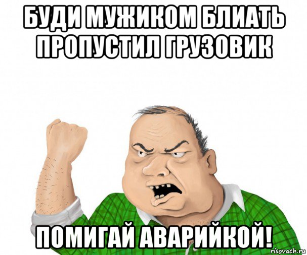 буди мужиком блиать пропустил грузовик помигай аварийкой!, Мем мужик