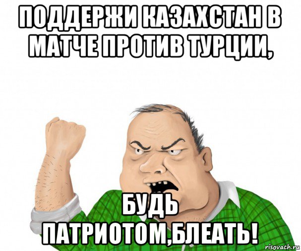 поддержи казахстан в матче против турции, будь патриотом,блеать!, Мем мужик