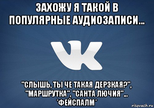 захожу я такой в популярные аудиозаписи... "слышь, ты че такая дерзкая?", "маршрутка", "санта лючия"... *фейспалм*, Мем   Музыка в вк