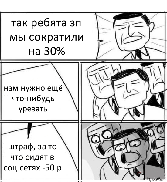 так ребята зп мы сократили на 30% нам нужно ещё что-нибудь урезать штраф, за то что сидят в соц сетях -50 р, Комикс нам нужна новая идея