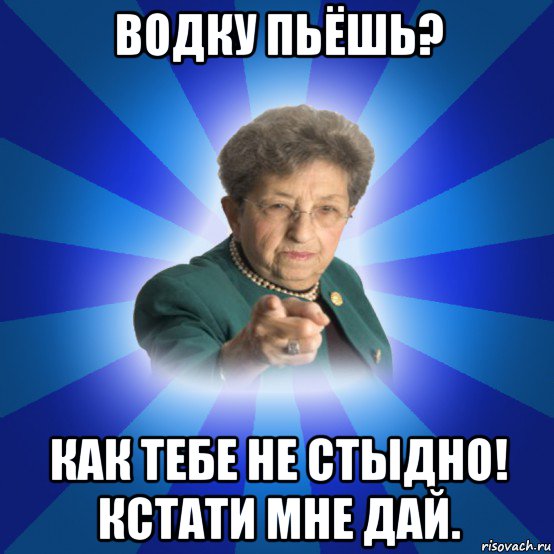 водку пьёшь? как тебе не стыдно! кстати мне дай., Мем Наталья Ивановна