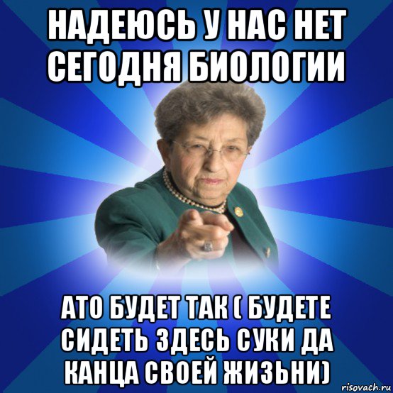 надеюсь у нас нет сегодня биологии ато будет так ( будете сидеть здесь суки да канца своей жизьни), Мем Наталья Ивановна