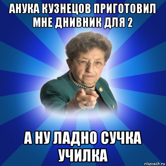 анука кузнецов приготовил мне днивник для 2 а ну ладно сучка училка, Мем Наталья Ивановна