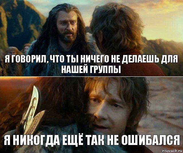 я говорил, что ты ничего не делаешь для нашей группы я никогда ещё так не ошибался