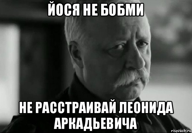 йося не бобми не расстраивай леонида аркадьевича, Мем Не расстраивай Леонида Аркадьевича