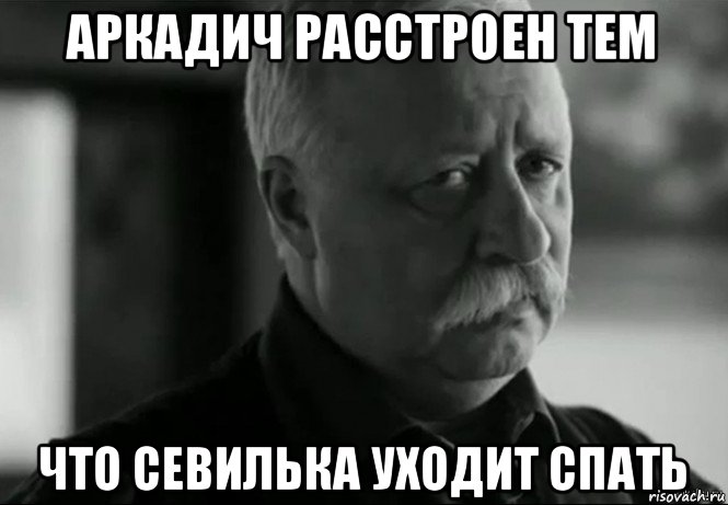 аркадич расстроен тем что севилька уходит спать, Мем Не расстраивай Леонида Аркадьевича