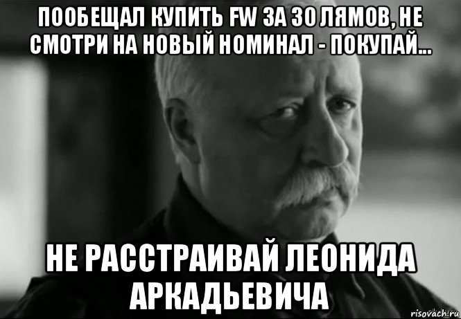 пообещал купить fw за 30 лямов, не смотри на новый номинал - покупай... не расстраивай леонида аркадьевича, Мем Не расстраивай Леонида Аркадьевича