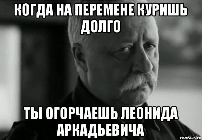 когда на перемене куришь долго ты огорчаешь леонида аркадьевича, Мем Не расстраивай Леонида Аркадьевича