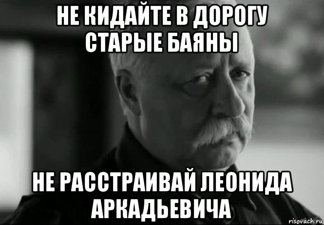 не кидайте в дорогу старые баяны не расстраивай леонида аркадьевича, Мем Не расстраивай Леонида Аркадьевича