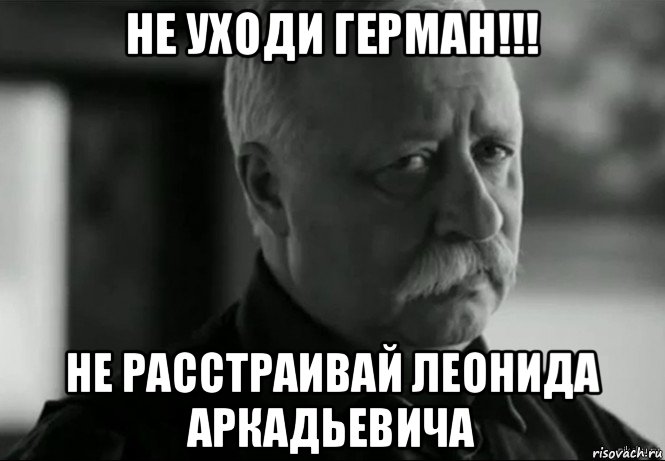 не уходи герман!!! не расстраивай леонида аркадьевича, Мем Не расстраивай Леонида Аркадьевича