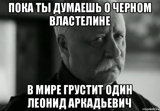 пока ты думаешь о черном властелине в мире грустит один леонид аркадьевич, Мем Не расстраивай Леонида Аркадьевича