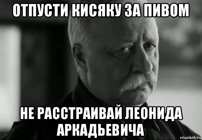 отпусти кисяку за пивом не расстраивай леонида аркадьевича, Мем Не расстраивай Леонида Аркадьевича