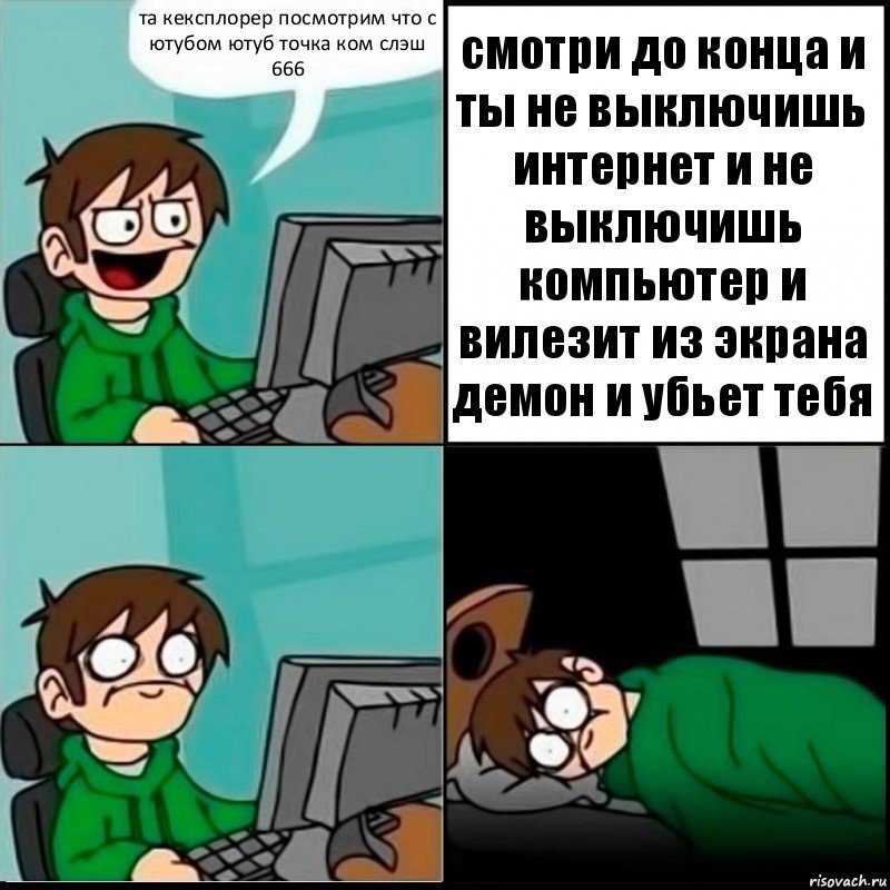 та кексплорер посмотрим что с ютубом ютуб точка ком слэш 666 смотри до конца и ты не выключишь интернет и не выключишь компьютер и вилезит из экрана демон и убьет тебя