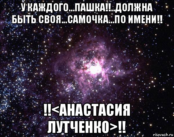 у каждого...пашка!!..должна быть своя...самочка...по имени!! !!<анастасия лутченко>!!