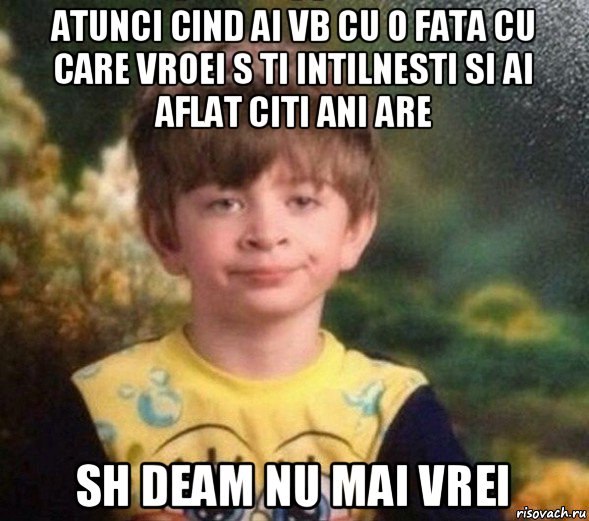 atunci cind ai vb cu o fata cu care vroei s ti intilnesti si ai aflat citi ani are sh deam nu mai vrei, Мем Недовольный пацан