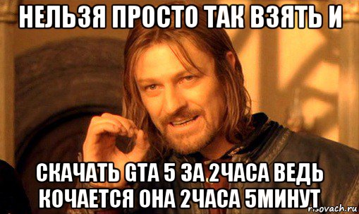 нельзя просто так взять и скачать gta 5 за 2часа ведь кочается она 2часа 5минут, Мем Нельзя просто так взять и (Боромир мем)