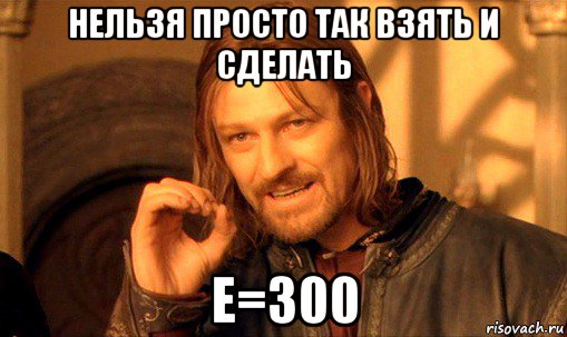 нельзя просто так взять и сделать е=300, Мем Нельзя просто так взять и (Боромир мем)