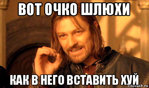 вот очко шлюхи как в него вставить хуй, Мем Нельзя просто так взять и (Боромир мем)