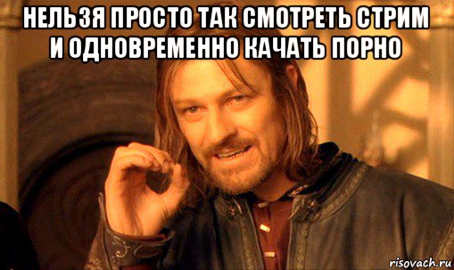 нельзя просто так смотреть стрим и одновременно качать порно , Мем Нельзя просто так взять и (Боромир мем)