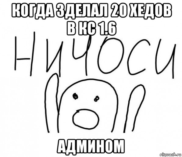 когда зделал 20 хедов в кс 1.6 админом, Мем  Ничоси