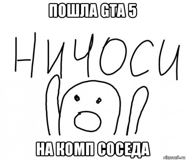 пошла gta 5 на комп соседа, Мем  Ничоси