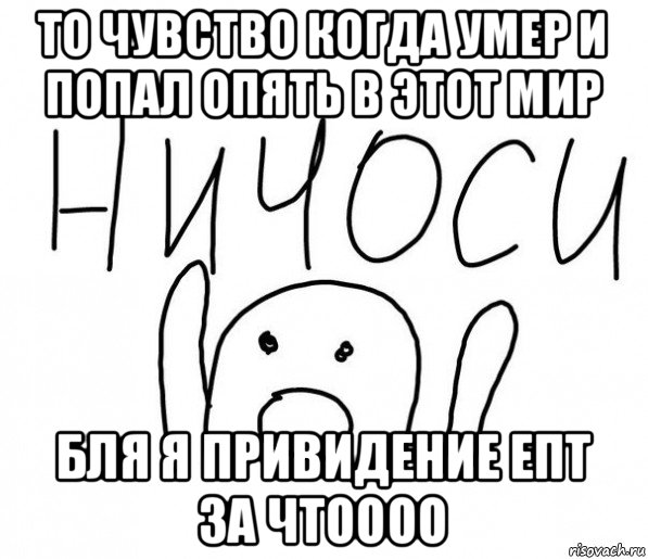 то чувство когда умер и попал опять в этот мир бля я привидение епт за чтоооо, Мем  Ничоси