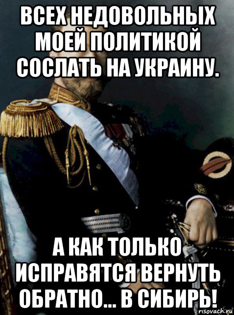 всех недовольных моей политикой сослать на украину. а как только исправятся вернуть обратно... в сибирь!