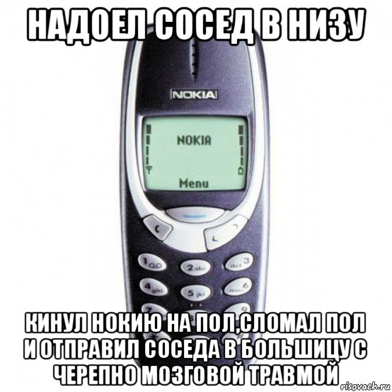 надоел сосед в низу кинул нокию на пол,сломал пол и отправил соседа в большицу с черепно мозговой травмой