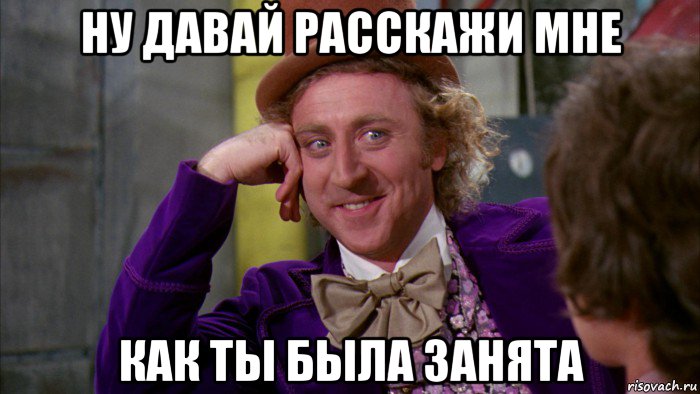 ну давай расскажи мне как ты была занята, Мем Ну давай расскажи (Вилли Вонка)