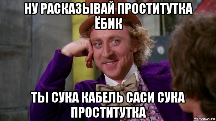 ну расказывай проститутка ёбик ты сука кабель саси сука проститутка, Мем Ну давай расскажи (Вилли Вонка)